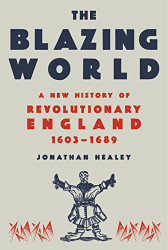 Blazing World: A New History of Revolutionary England 1603-1689