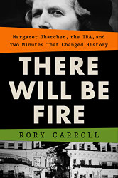 There Will Be Fire: Margaret Thatcher the IRA and Two Minutes That
