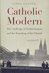 Catholic Modern: The Challenge of Totalitarianism and the Remaking