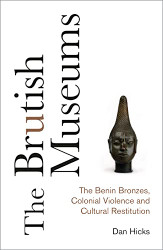 Brutish Museums: The Benin Bronzes Colonial Violence and Cultural