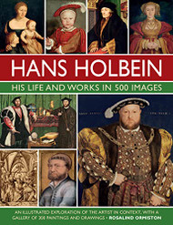 Hans Holbein: His Life and Works in 500 Images: An Illustrated