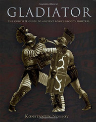 Gladiator: The Complete Guide To Ancient Rome's Bloody Fighters