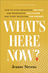 What's Here Now?: How to Stop Rehashing the Past and Rehearsing