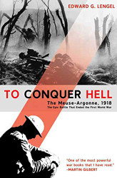 To Conquer Hell: The Meuse-Argonne 1918 The Epic Battle That Ended