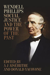 Wendell Phillips Social Justice and the Power of the Past