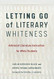 Letting Go of Literary Whiteness Letting Go of Literary Whiteness