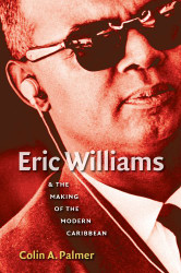 Eric Williams and the Making of the Modern Caribbean