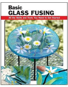Basic Glass Fusing: All the Skills and Tools You Need to Get Started