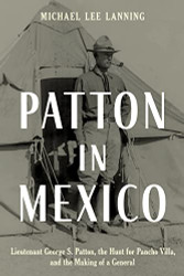 Patton in Mexico: Lieutenant George S. Patton the Hunt for Pancho