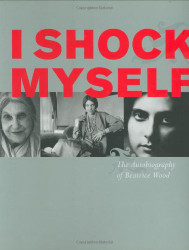 I Shock Myself: The Autobiography of Beatrice Wood