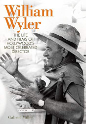 William Wyler: The Life and Films of Hollywood's Most Celebrated