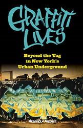 Graffiti Lives: Beyond the Tag in New York's Urban Underground