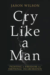 Cry Like a Man: Fighting for Freedom from Emotional Incarceration