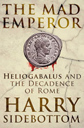 Mad Emperor: Heliogabalus and the Decadence of Rome