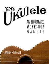 Ukulele: An Illustrated Workshop Manual