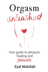 Orgasm Unleashed: Your guide to pleasure healing and power
