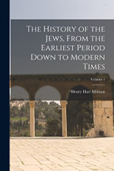 History of the Jews From the Earliest Period Down to Modern Volume 1