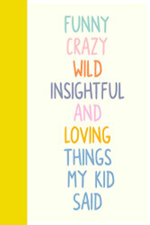 Funny Crazy Wild Insightful and Loving Things My Kid Said