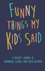 Funny Things my Kids Said A parent's journal of memorable sayings from