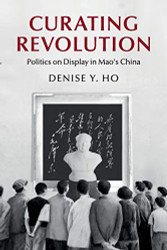 Curating Revolution: Politics on Display in Mao's China