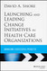 Launching and Leading Change Initiatives in Health Care Organizations