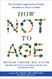 How Not to Age: The Scientific Approach to Getting Healthier as You