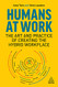 Humans at Work: The Art and Practice of Creating the Hybrid Workplace