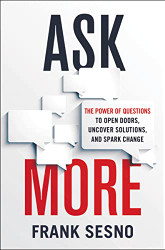 Ask More: The Power of Questions to Open Doors Uncover Solutions