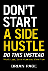 Don't Start a Side Hustle! Work Less Earn More and Live Free