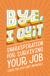 BYE I Quit: Snarkspiration for Surviving Your Job
