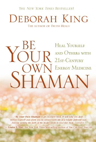 Be Your Own Shaman: Heal Yourself and Others with 21st-Century Energy