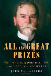 All the Great Prizes: The Life of John Hay from Lincoln to Roosevelt