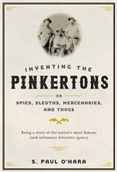 Inventing the Pinkertons; or Spies Sleuths Mercenaries and Thugs
