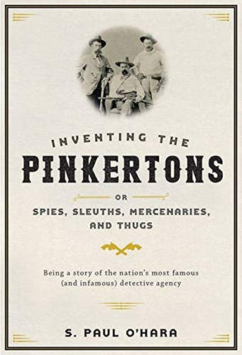 Inventing the Pinkertons; or Spies Sleuths Mercenaries and Thugs
