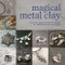 Magical Metal Clay: Amazingly Simple No-Kiln Techniques for Making