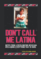 DON'T CALL ME LATINA: NOTES FROM A DECOLONIZING MEXICANA RECLAIMING