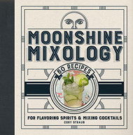 Moonshine Mixology: 60 Recipes for Flavoring Spirits & Making