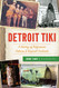 Detroit Tiki: A History of Polynesian Palaces & Tropical Cocktails