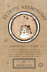 Zetetic Astronomy - Earth Not a Globe! An Experimental Inquiry into