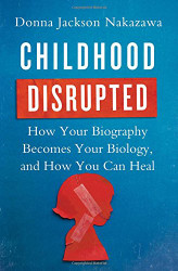 Childhood Disrupted: How Your Biography Becomes Your Biology and How