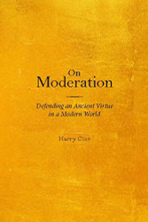 On Moderation: Defending an Ancient Virtue in a Modern World