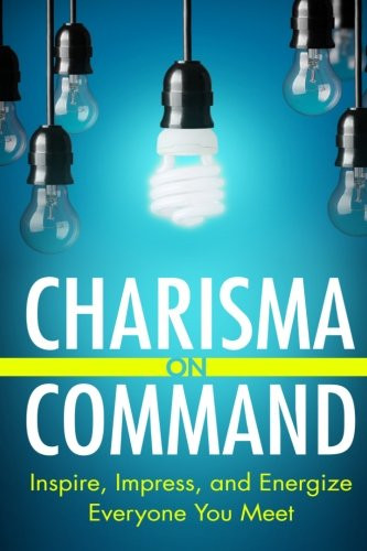 Charisma On Command: Inspire Impress and Energize Everyone You Meet