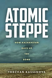 Atomic Steppe: How Kazakhstan Gave Up the Bomb