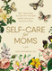Self-Care for Moms: 150+ Real Ways to Care for Yourself While Caring