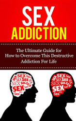 Sex Addiction: The Ultimate Guide for How to Overcome This Destructive