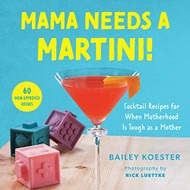 Mama Needs a Martini! Cocktail Recipes for When Motherhood Is Tough as