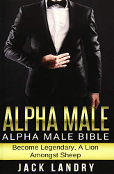 Alpha Male: Alpha Male Bible: Become Legendary A Lion Amongst Sheep