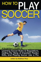 How to Play Soccer: A Beginner's Guide to Learning Soccer Rules