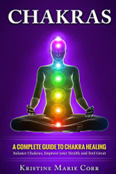 Chakras: A Complete Guide to Chakra Healing: Balance Chakras Improve