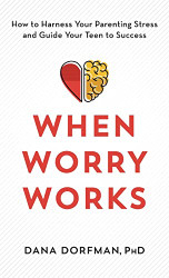When Worry Works: How to Harness Your Parenting Stress and Guide Your